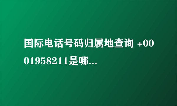 国际电话号码归属地查询 +0001958211是哪里的电话啊 谢谢