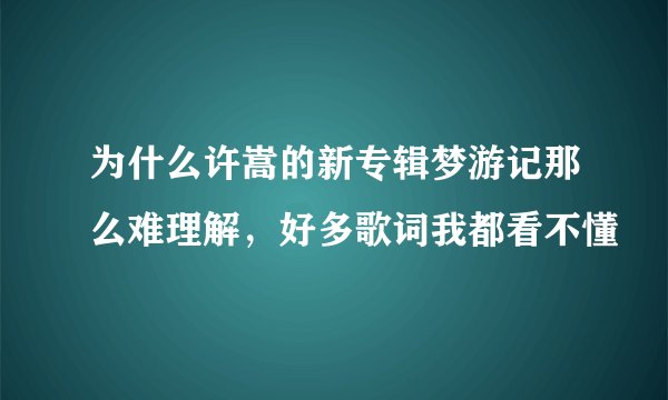 为什么许嵩的新专辑梦游记那么难理解，好多歌词我都看不懂