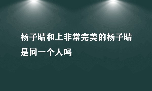 杨子晴和上非常完美的杨子晴是同一个人吗