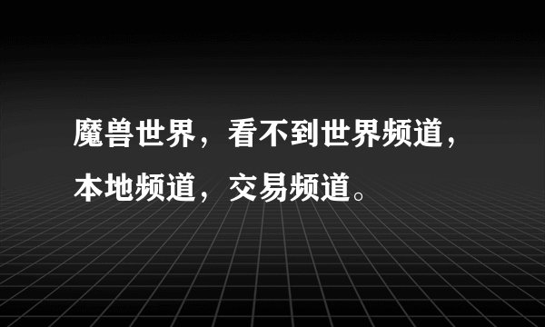 魔兽世界，看不到世界频道，本地频道，交易频道。