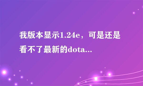 我版本显示1.24e，可是还是看不了最新的dota录像，（英雄不动）
