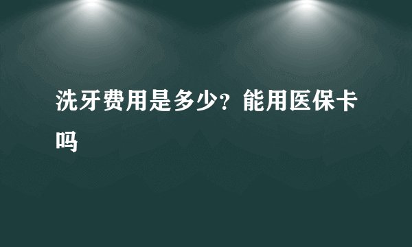 洗牙费用是多少？能用医保卡吗