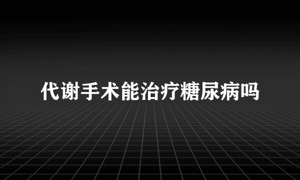 代谢手术能治疗糖尿病吗
