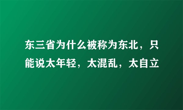 东三省为什么被称为东北,只能说太年轻,太混乱,太自立