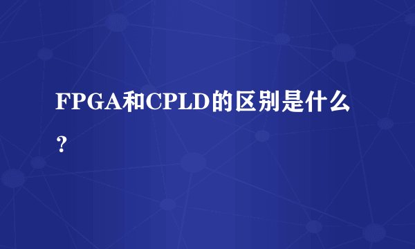 FPGA和CPLD的区别是什么？