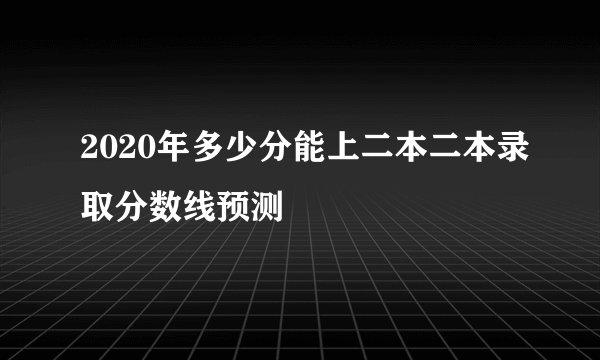 2020年多少分能上二本二本录取分数线预测