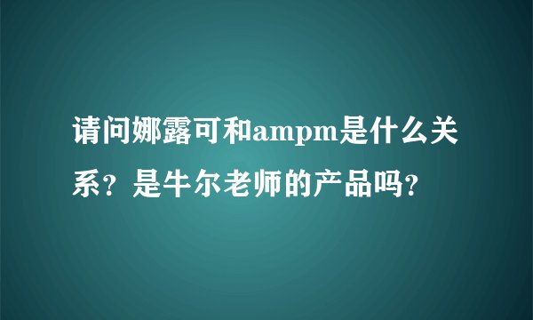 请问娜露可和ampm是什么关系？是牛尔老师的产品吗？