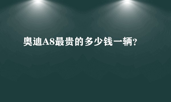 奥迪A8最贵的多少钱一辆？