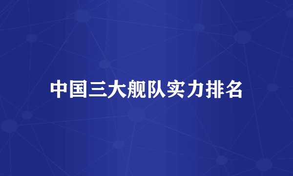中国三大舰队实力排名