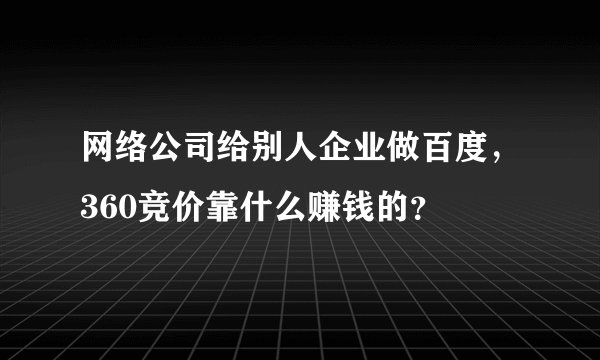 网络公司给别人企业做百度，360竞价靠什么赚钱的？