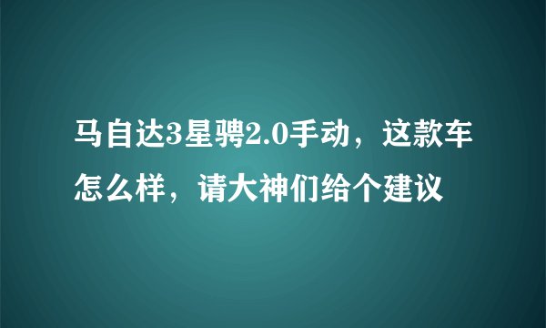 马自达3星骋2.0手动，这款车怎么样，请大神们给个建议