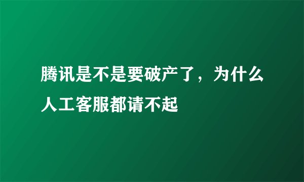 腾讯是不是要破产了，为什么人工客服都请不起