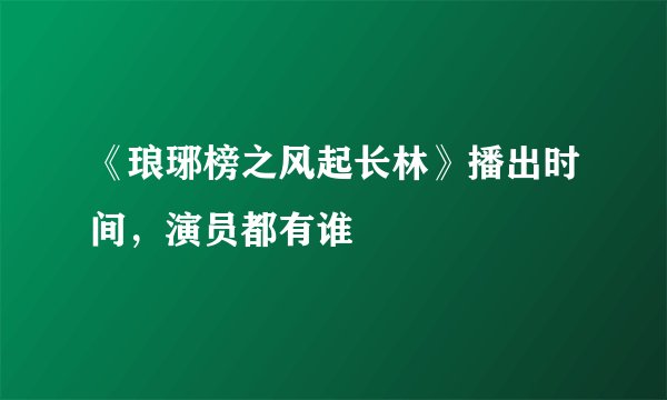 《琅琊榜之风起长林》播出时间，演员都有谁