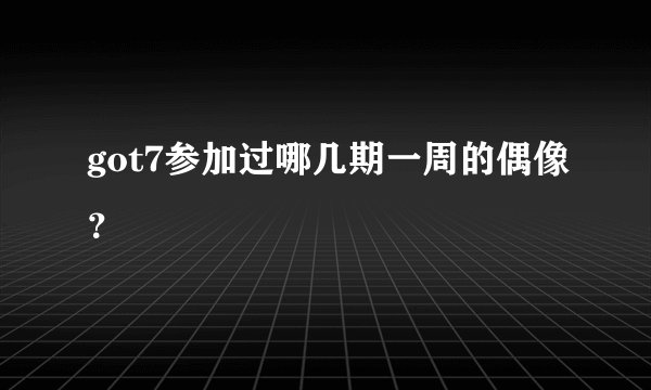 got7参加过哪几期一周的偶像？