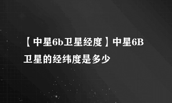 【中星6b卫星经度】中星6B卫星的经纬度是多少