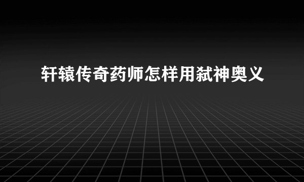 轩辕传奇药师怎样用弑神奥义