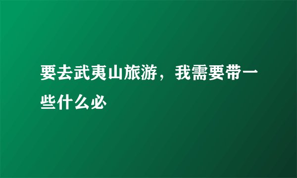 要去武夷山旅游，我需要带一些什么必