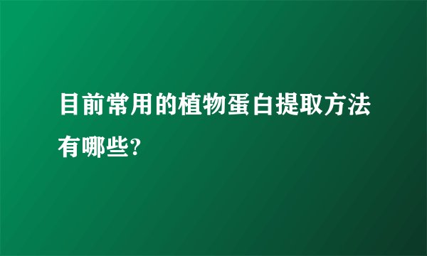 目前常用的植物蛋白提取方法有哪些?