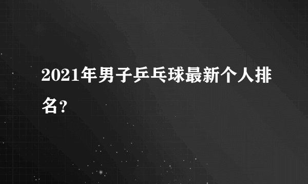 2021年男子乒乓球最新个人排名？