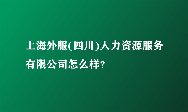 上海外服(四川)人力资源服务有限公司怎么样？