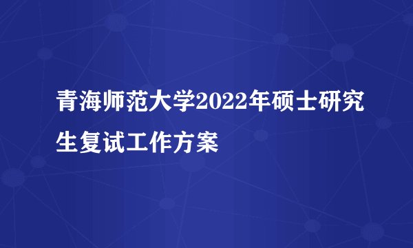 青海师范大学2022年硕士研究生复试工作方案