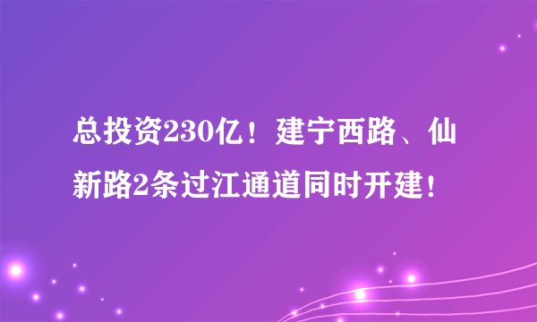 总投资230亿！建宁西路、仙新路2条过江通道同时开建！