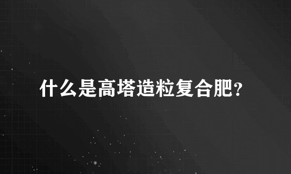 什么是高塔造粒复合肥？