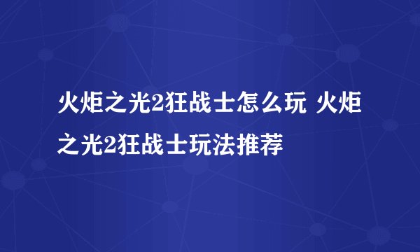 火炬之光2狂战士怎么玩 火炬之光2狂战士玩法推荐