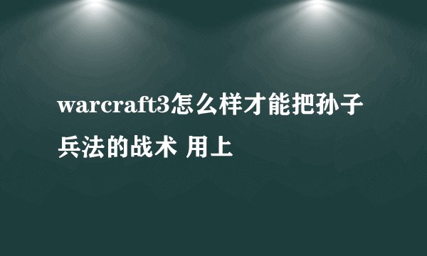 warcraft3怎么样才能把孙子兵法的战术 用上