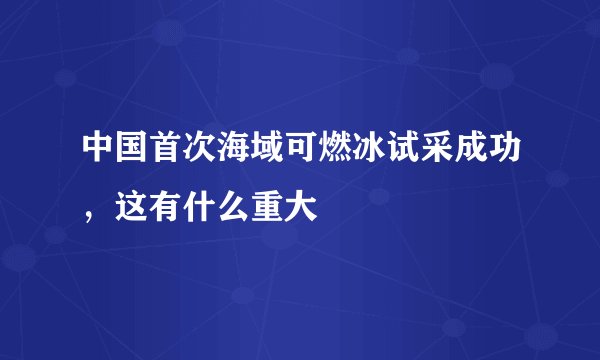 中国首次海域可燃冰试采成功，这有什么重大