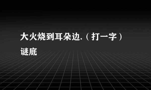 大火烧到耳朵边.（打一字） 谜底