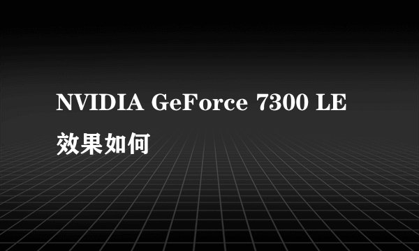 NVIDIA GeForce 7300 LE 效果如何