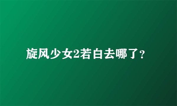 旋风少女2若白去哪了？