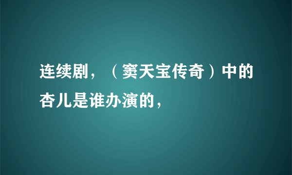 连续剧，（窦天宝传奇）中的杏儿是谁办演的，