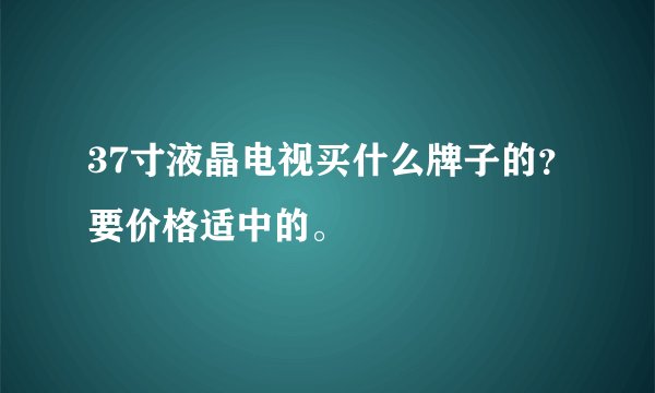 37寸液晶电视买什么牌子的？要价格适中的。