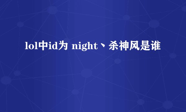 lol中id为 night丶杀神风是谁