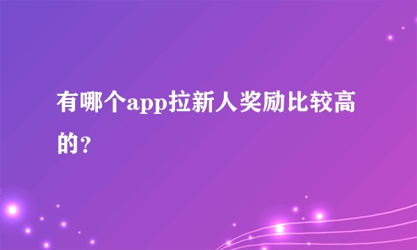 有哪个app拉新人奖励比较高的？