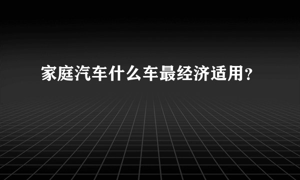 家庭汽车什么车最经济适用？