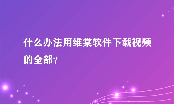 什么办法用维棠软件下载视频的全部？