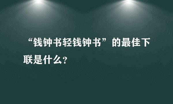 “钱钟书轻钱钟书”的最佳下联是什么？