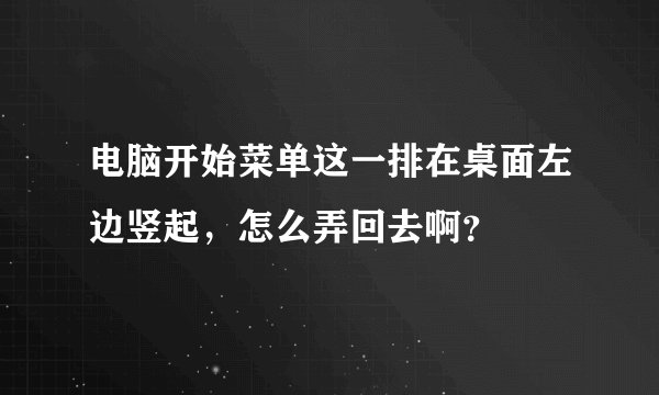 电脑开始菜单这一排在桌面左边竖起，怎么弄回去啊？
