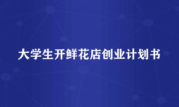 大学生开鲜花店创业计划书
