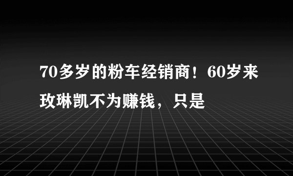 70多岁的粉车经销商！60岁来玫琳凯不为赚钱，只是