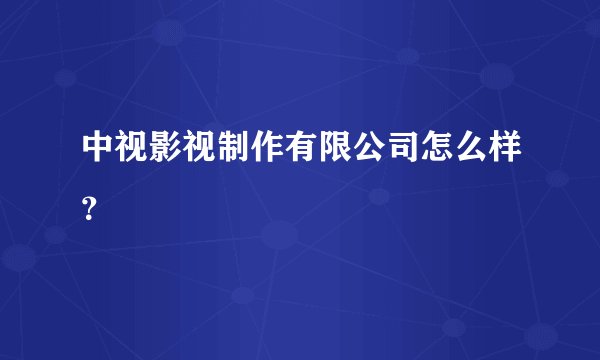 中视影视制作有限公司怎么样？