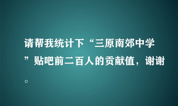请帮我统计下“三原南郊中学”贴吧前二百人的贡献值，谢谢。