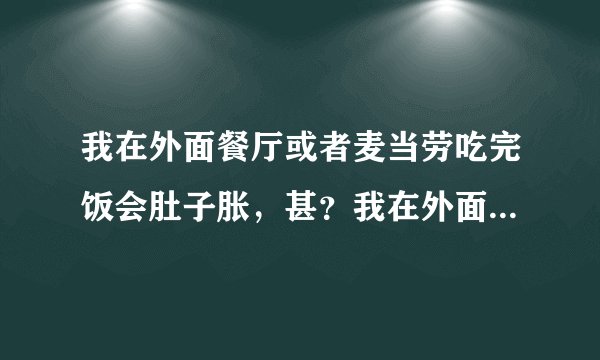 我在外面餐厅或者麦当劳吃完饭会肚子胀，甚？我在外面...