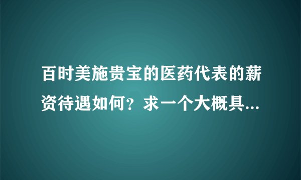 百时美施贵宝的医药代表的薪资待遇如何？求一个大概具体数字。谢谢.高分追送。