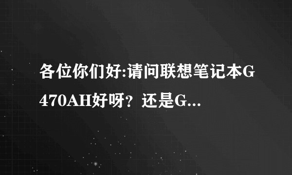 各位你们好:请问联想笔记本G470AH好呀?还是G470好呢?