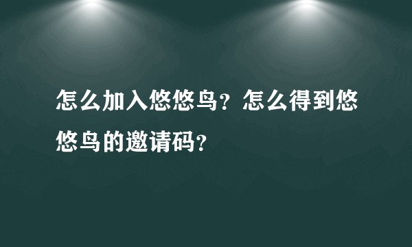 怎么加入悠悠鸟？怎么得到悠悠鸟的邀请码？