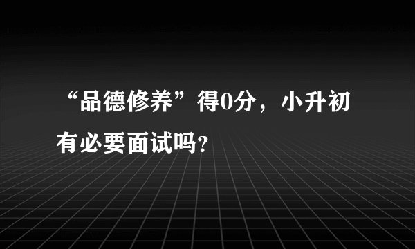 “品德修养”得0分，小升初有必要面试吗？